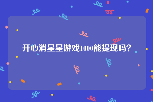 开心消星星游戏1000能提现吗？告诉大家所有的红包提现条件