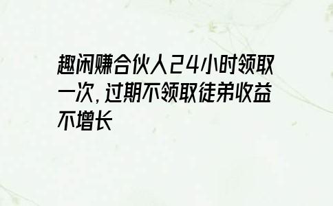 趣闲赚合伙人24小时领取一次，过期不领取徒弟收益不增长