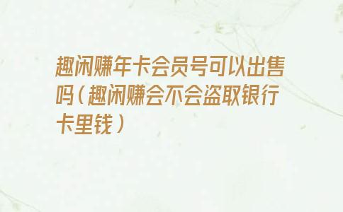 趣闲赚年卡会员号可以出售吗（趣闲赚会不会盗取银行卡里钱）