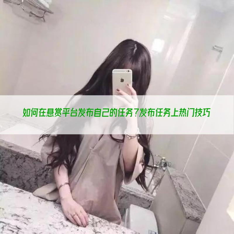 如何在悬赏平台发布自己的任务？发布任务上热门技巧