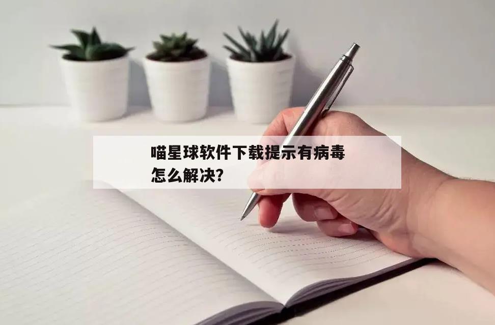 喵星球软件下载提示有病毒怎么解决？