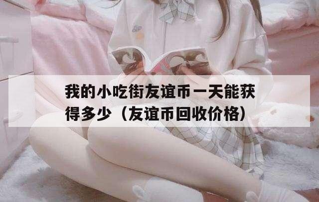 我的小吃街友谊币一天能获得多少（友谊币回收价格）