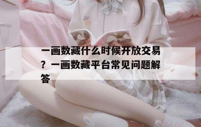 一画数藏什么时候开放交易？一画数藏平台常见问题解答