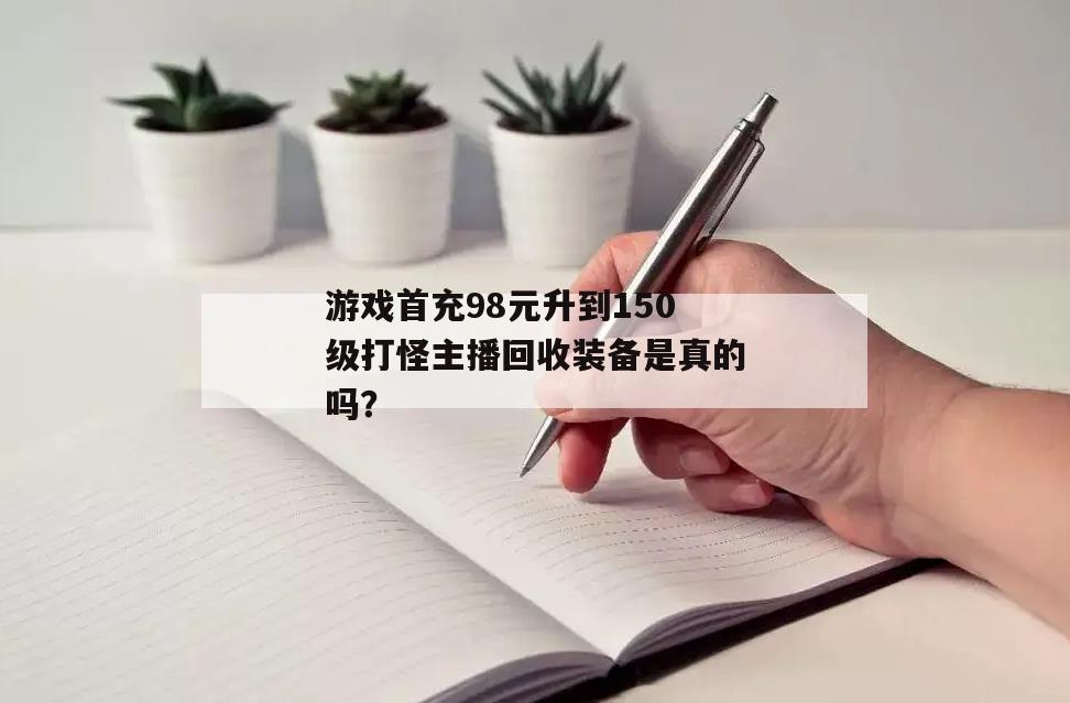 游戏首充98元升到150级打怪主播回收装备是真的吗？