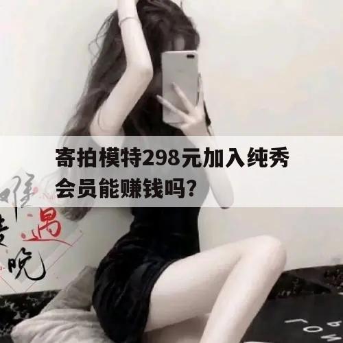 寄拍模特298元加入纯秀会员能赚钱吗？