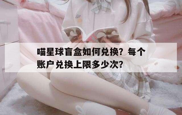 喵星球盲盒如何兑换？每个账户兑换上限多少次？