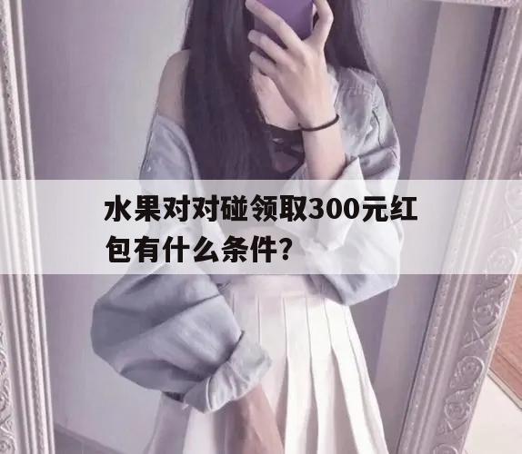 水果对对碰领取300元红包有什么条件？