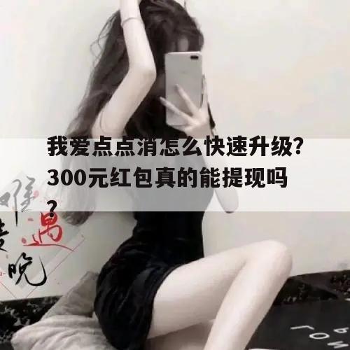 我爱点点消怎么快速升级？300元红包真的能提现吗？