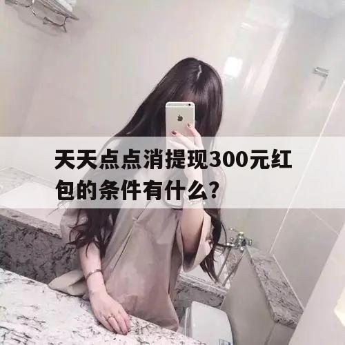 天天点点消提现300元红包的条件有什么？