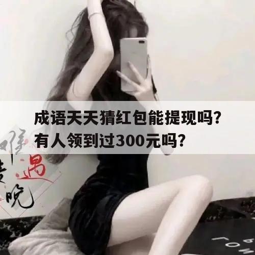 成语天天猜红包能提现吗？有人领到过300元吗？