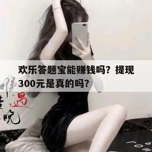 欢乐答题宝能赚钱吗？提现300元是真的吗？