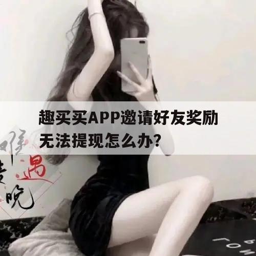 趣买买APP邀请好友奖励无法提现怎么办？