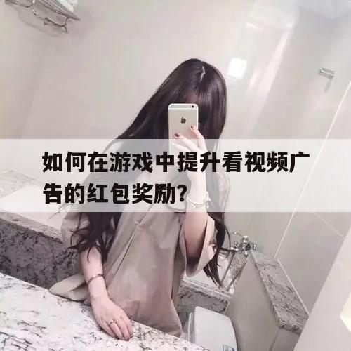 如何在游戏中提升看视频广告的红包奖励？