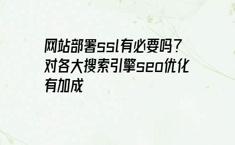 网站部署ssl有必要吗？对各大搜索引擎seo优化有加成