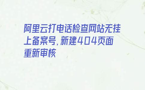 阿里云打电话检查网站无挂上备案号，新建404页面重新审核