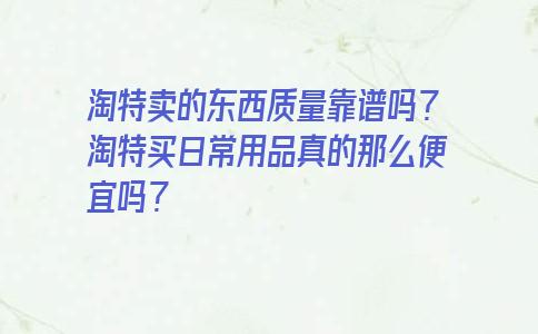 淘特卖的东西质量靠谱吗？淘特买日常用品真的那么便宜吗？