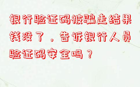 银行验证码被骗走结果钱没了，告诉银行人员验证码安全吗？